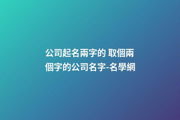 公司起名兩字的 取個兩個字的公司名字-名學網